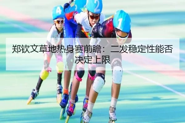 郑钦文草地热身赛前瞻:二发稳定性能否决定上限