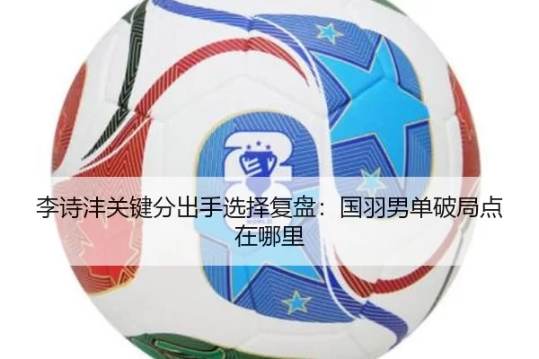 李诗沣关键分出手选择复盘:国羽男单破局点在哪里