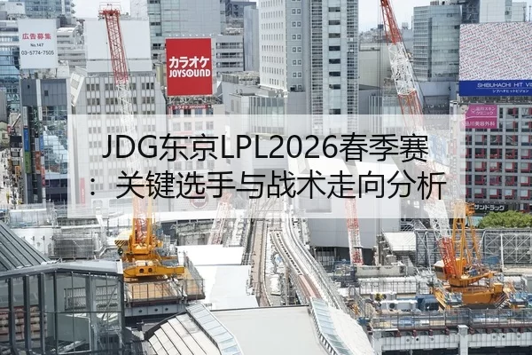 JDG东京LPL2026春季赛：关键选手与战术走向分析