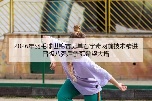 2026年羽毛球世锦赛男单石宇奇网前技术精进 晋级八强后争冠希望大增