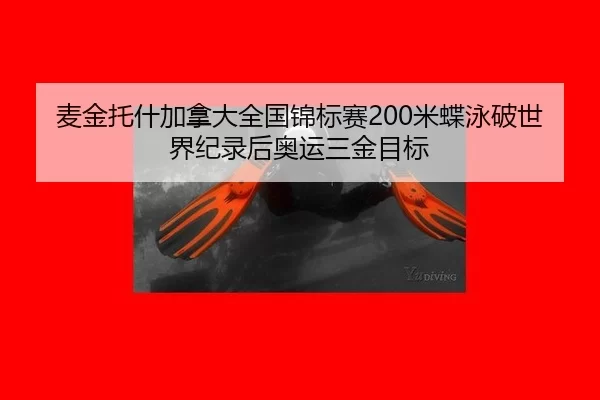 麦金托什加拿大全国锦标赛200米蝶泳破世界纪录后奥运三金目标